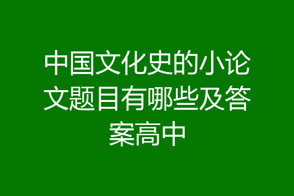 中国文化史的小论文题目有哪些及答案高中
