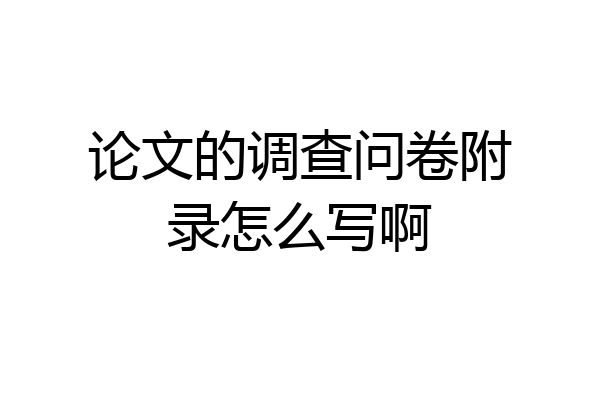论文的调查问卷附录怎么写啊