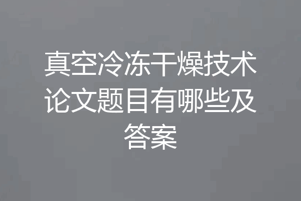 真空冷冻干燥技术论文题目有哪些及答案