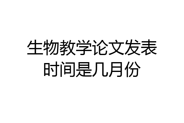 生物教学论文发表时间是几月份
