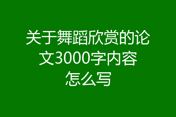 关于舞蹈欣赏的论文3000字内容怎么写