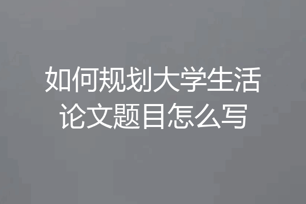 如何规划大学生活论文题目怎么写