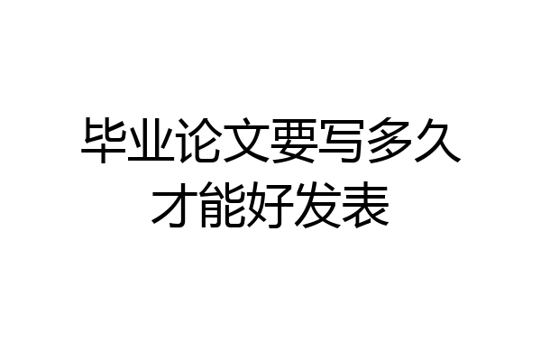 毕业论文要写多久才能好发表