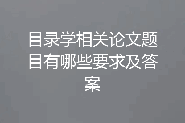 目录学相关论文题目有哪些要求及答案