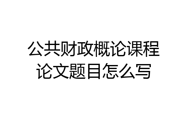 公共财政概论课程论文题目怎么写