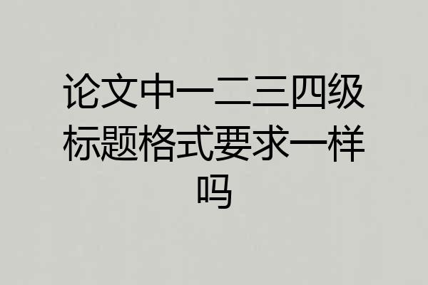 论文中一二三四级标题格式要求一样吗
