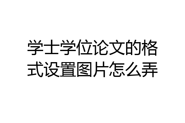 学士学位论文的格式设置图片怎么弄