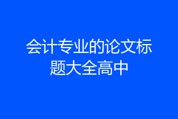 会计专业的论文标题大全高中