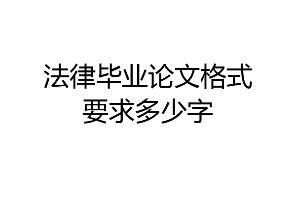 法律毕业论文格式要求多少字
