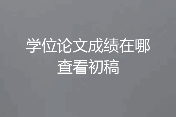 学位论文成绩在哪查看初稿