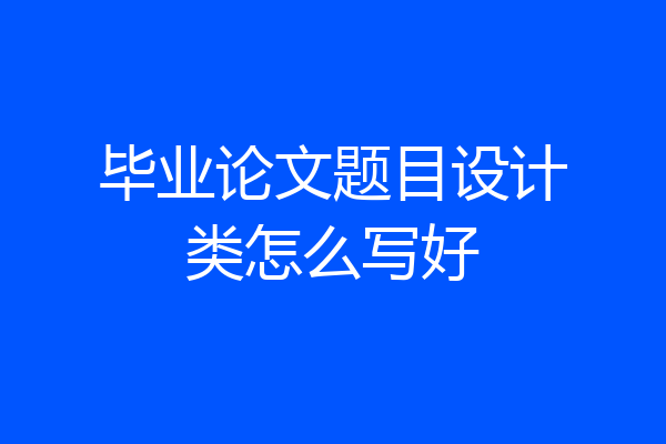毕业论文题目设计类怎么写好