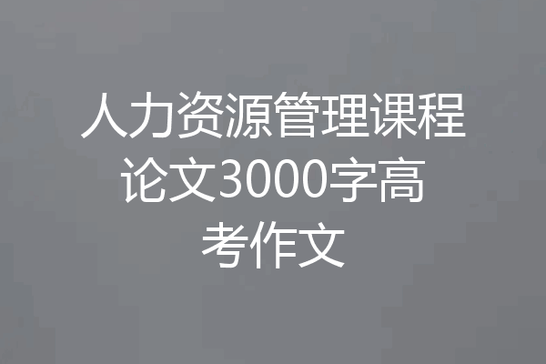 人力资源管理课程论文3000字高考作文
