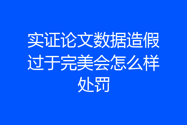 实证论文数据造假过于完美会怎么样处罚