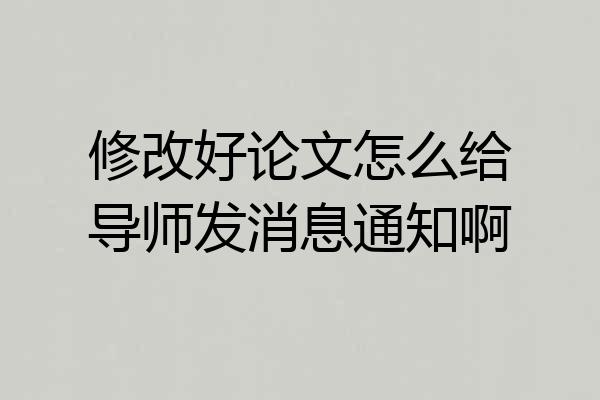 修改好论文怎么给导师发消息通知啊