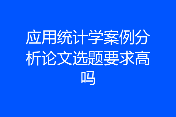 应用统计学案例分析论文选题要求高吗