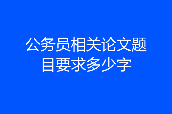 公务员相关论文题目要求多少字