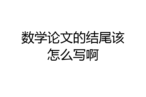 数学论文的结尾该怎么写啊