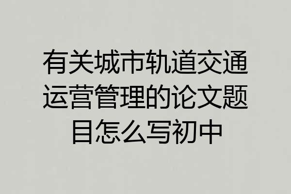 有关城市轨道交通运营管理的论文题目怎么写初中