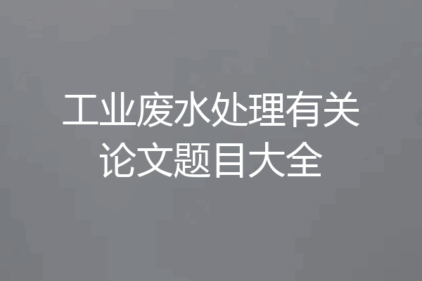 工业废水处理有关论文题目大全