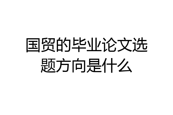 国贸的毕业论文选题方向是什么