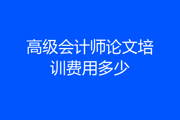 高级会计师论文培训费用多少