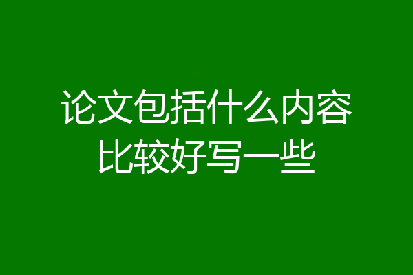 论文包括什么内容比较好写一些
