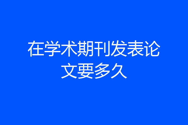 在学术期刊发表论文要多久