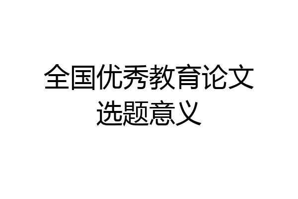 全国优秀教育论文选题意义