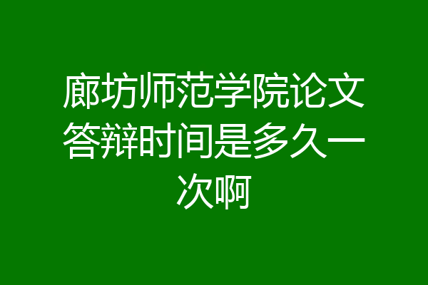 廊坊师范学院论文答辩时间是多久一次啊