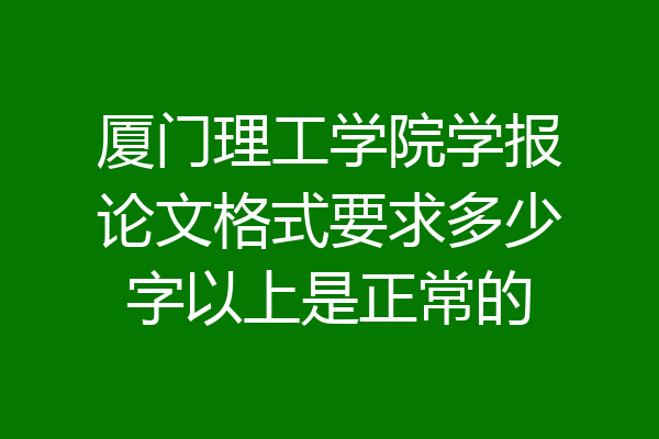厦门理工学院学报论文格式要求多少字以上是正常的