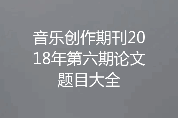 音乐创作期刊2018年第六期论文题目大全