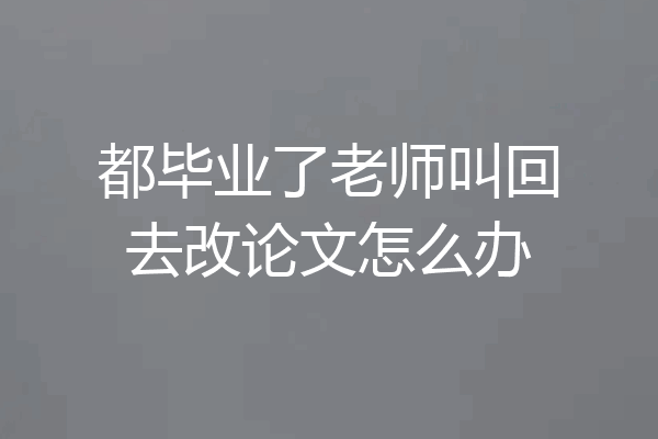 都毕业了老师叫回去改论文怎么办