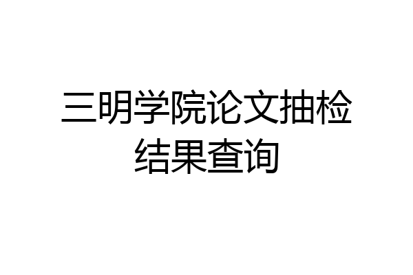 三明学院论文抽检结果查询