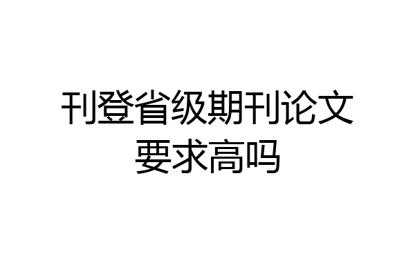 刊登省级期刊论文要求高吗
