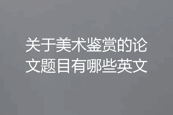 关于美术鉴赏的论文题目有哪些英文