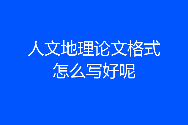 人文地理论文格式怎么写好呢