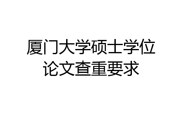 厦门大学硕士学位论文查重要求