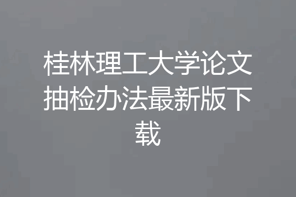 桂林理工大学论文抽检办法最新版下载