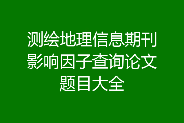 测绘地理信息期刊影响因子查询论文题目大全