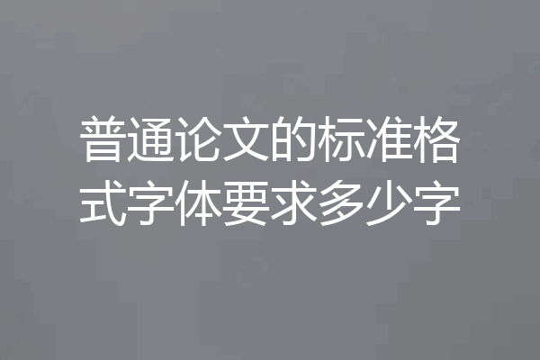 普通论文的标准格式字体要求多少字