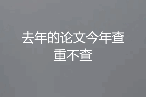 去年的论文今年查重不查