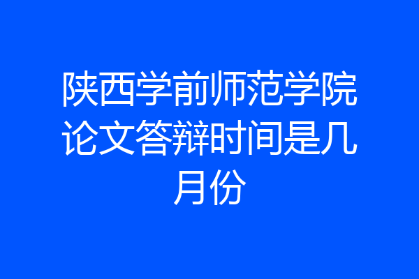 陕西学前师范学院论文答辩时间是几月份