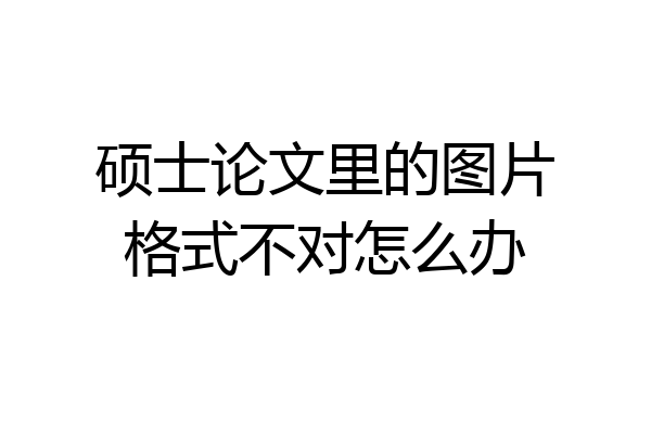 硕士论文里的图片格式不对怎么办