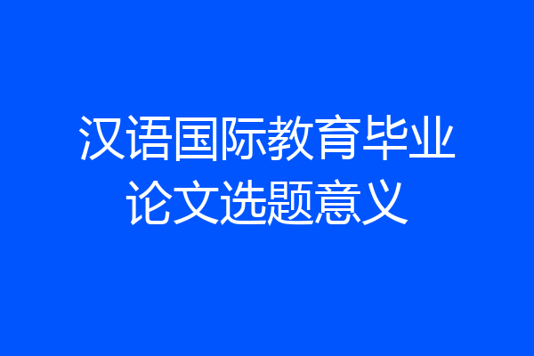 汉语国际教育毕业论文选题意义