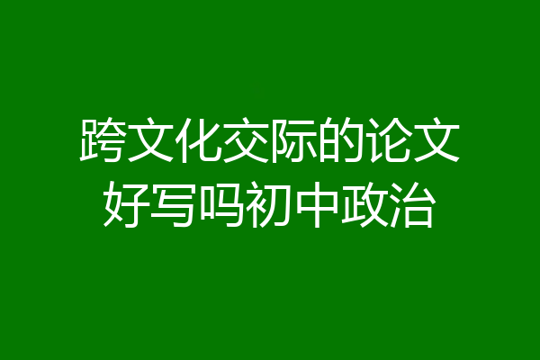跨文化交际的论文好写吗初中政治