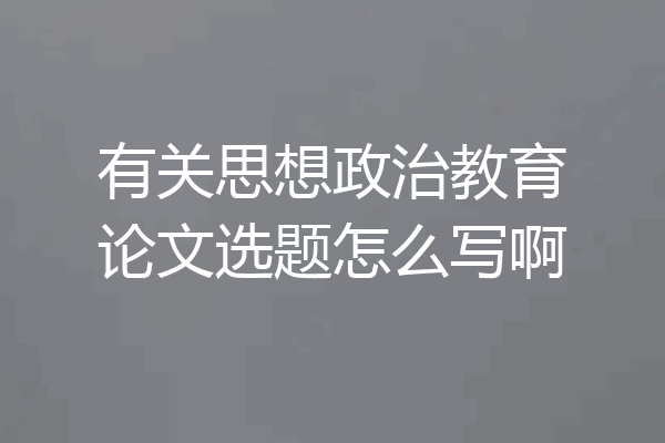 有关思想政治教育论文选题怎么写啊