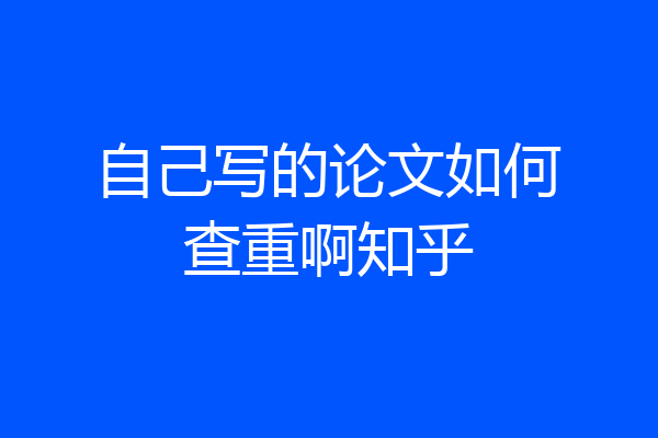 自己写的论文如何查重啊知乎