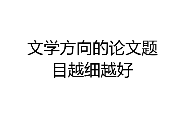文学方向的论文题目越细越好