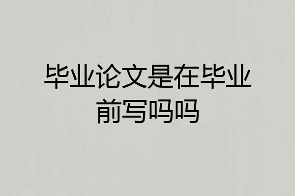 毕业论文是在毕业前写吗吗