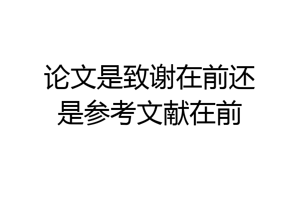 论文是致谢在前还是参考文献在前